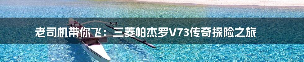 老司机带你飞：三菱帕杰罗V73传奇探险之旅