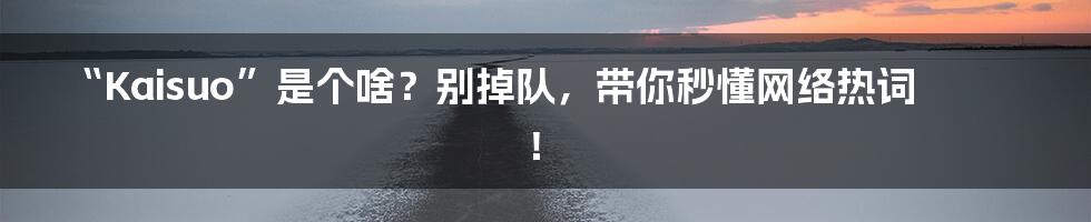 “Kaisuo”是个啥?别掉队,带你秒懂网络热词!