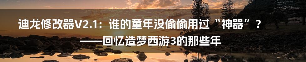 迪龙修改器V2.1：谁的童年没偷偷用过“神器”？——回忆造梦西游3的那些年