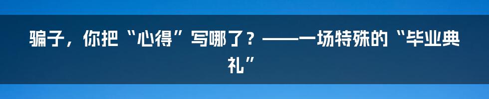 骗子,你把“心得”写哪了?——一场特殊的“毕业典礼”