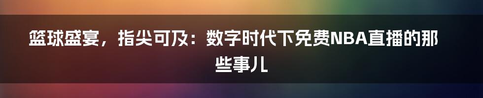 篮球盛宴，指尖可及：数字时代下免费NBA直播的那些事儿