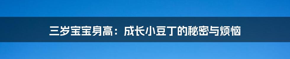 三岁宝宝身高：成长小豆丁的秘密与烦恼