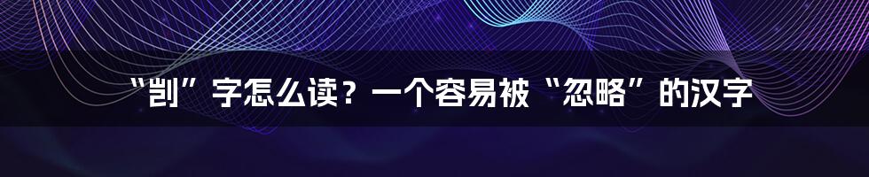 “剀”字怎么读？一个容易被“忽略”的汉字