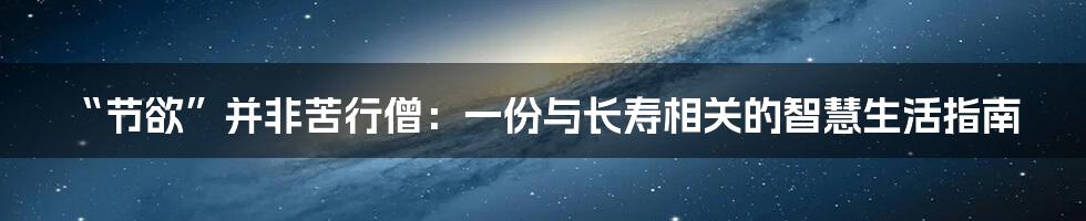 “节欲”并非苦行僧：一份与长寿相关的智慧生活指南