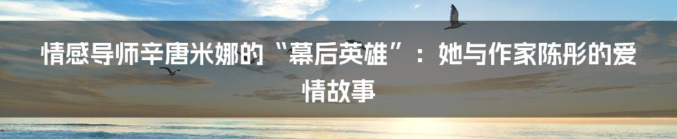 情感导师辛唐米娜的“幕后英雄”：她与作家陈彤的爱情故事