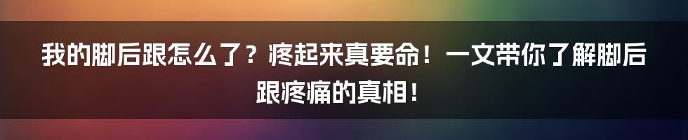 我的脚后跟怎么了？疼起来真要命！一文带你了解脚后跟疼痛的真相！