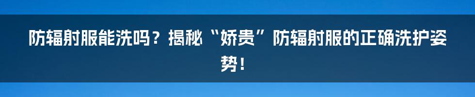防辐射服能洗吗？揭秘“娇贵”防辐射服的正确洗护姿势！