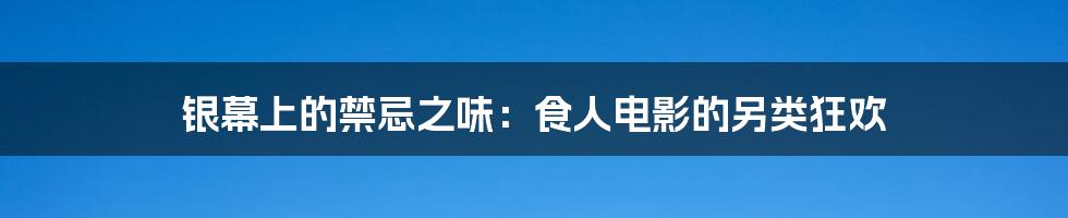 银幕上的禁忌之味:食人电影的另类狂欢