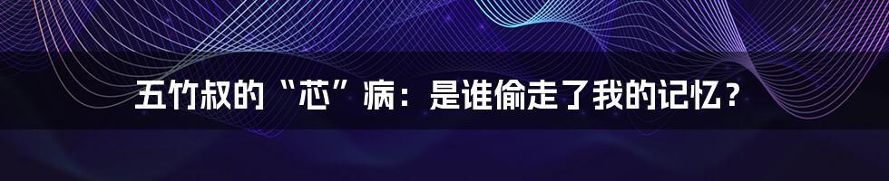 五竹叔的“芯”病:是谁偷走了我的记忆?