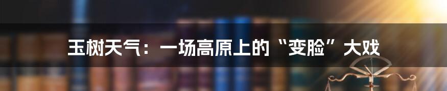 玉树天气：一场高原上的“变脸”大戏