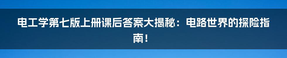 电工学第七版上册课后答案大揭秘：电路世界的探险指南！