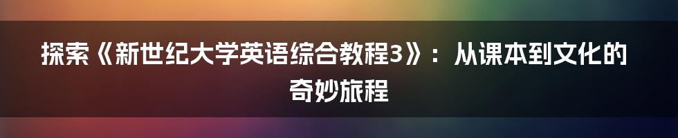 探索《新世纪大学英语综合教程3》:从课本到文化的奇妙旅程