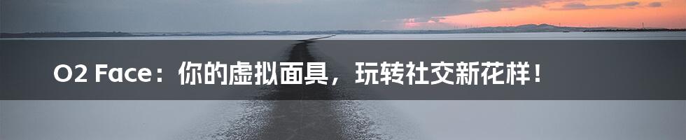 O2 Face：你的虚拟面具，玩转社交新花样！