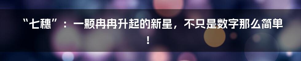 “七穗”：一颗冉冉升起的新星，不只是数字那么简单！