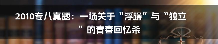 2010专八真题：一场关于“浮躁”与“独立”的青春回忆杀