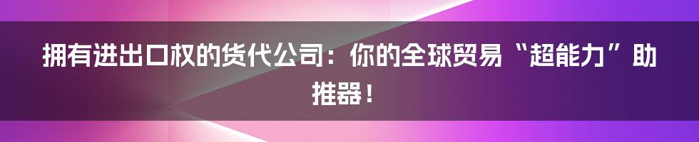 拥有进出口权的货代公司:你的全球贸易“超能力”助推器!