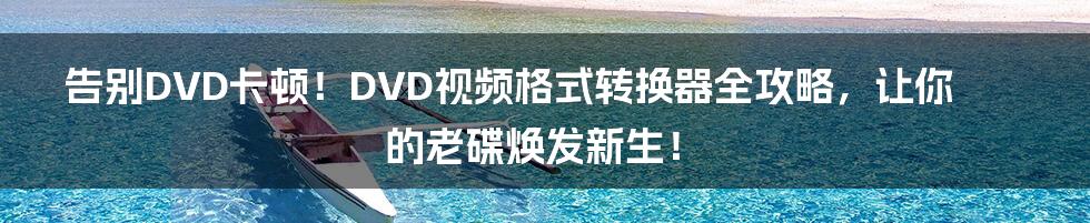 告别DVD卡顿！DVD视频格式转换器全攻略，让你的老碟焕发新生！