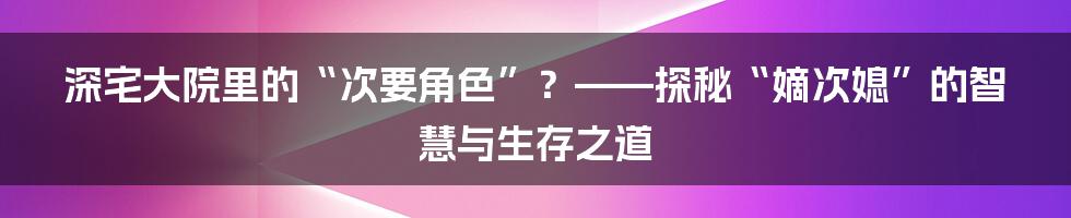 深宅大院里的“次要角色”？——探秘“嫡次媳”的智慧与生存之道