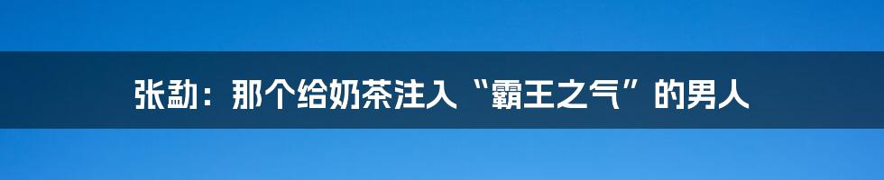 张勐:那个给奶茶注入“霸王之气”的男人