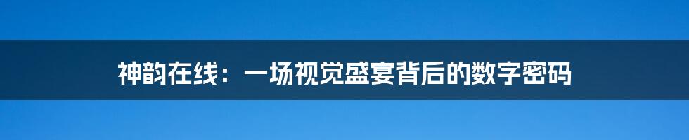 神韵在线：一场视觉盛宴背后的数字密码