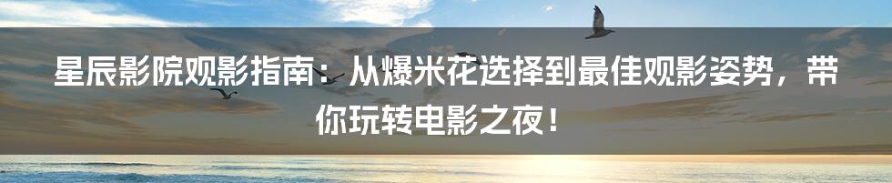 星辰影院观影指南：从爆米花选择到最佳观影姿势，带你玩转电影之夜！