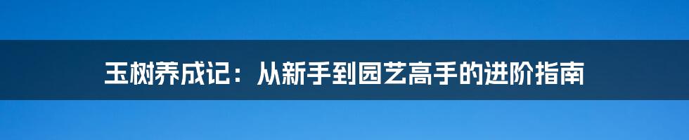 玉树养成记：从新手到园艺高手的进阶指南