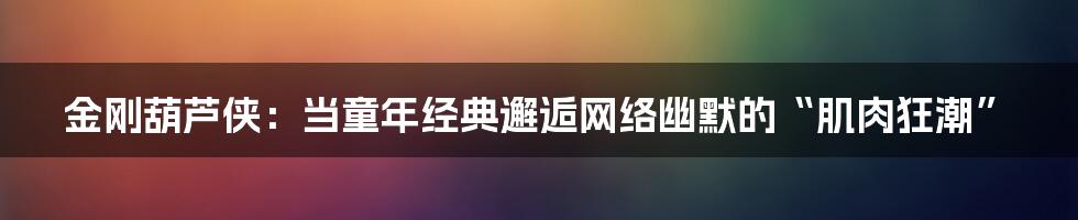 金刚葫芦侠：当童年经典邂逅网络幽默的“肌肉狂潮”