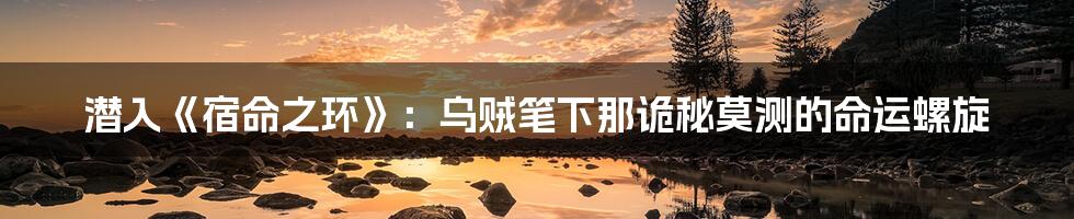 潜入《宿命之环》：乌贼笔下那诡秘莫测的命运螺旋