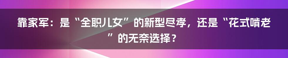 靠家军：是“全职儿女”的新型尽孝，还是“花式啃老”的无奈选择？
