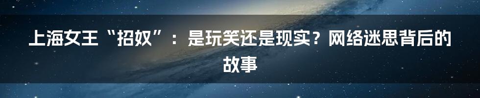上海女王“招奴”:是玩笑还是现实?网络迷思背后的故事
