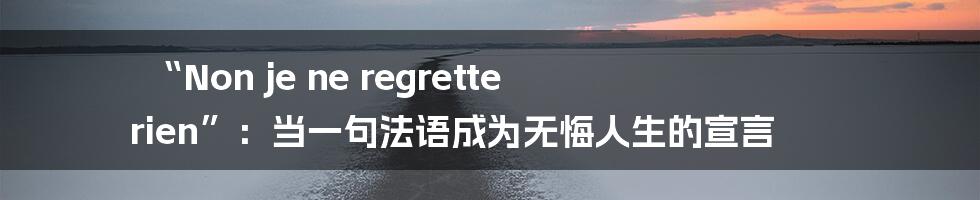 “Non je ne regrette rien”：当一句法语成为无悔人生的宣言