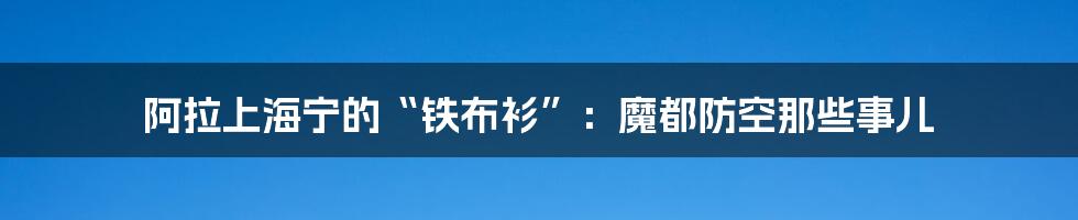 阿拉上海宁的“铁布衫”：魔都防空那些事儿