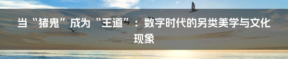 当“猪鬼”成为“王道”：数字时代的另类美学与文化现象