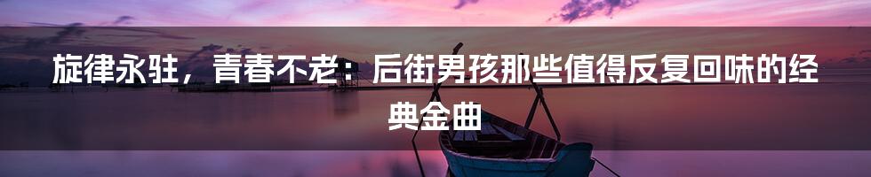 旋律永驻,青春不老:后街男孩那些值得反复回味的经典金曲