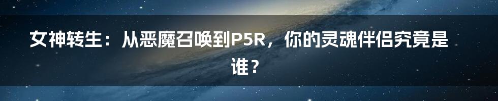 女神转生：从恶魔召唤到P5R，你的灵魂伴侣究竟是谁？