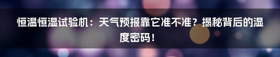 恒温恒湿试验机：天气预报靠它准不准？揭秘背后的湿度密码！