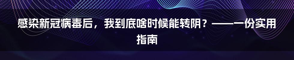 感染新冠病毒后，我到底啥时候能转阴？——一份实用指南
