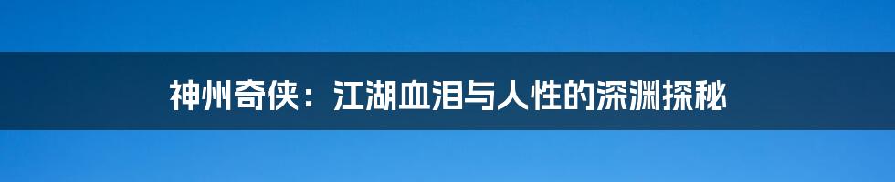 神州奇侠：江湖血泪与人性的深渊探秘