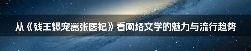 从《残王爆宠嚣张医妃》看网络文学的魅力与流行趋势