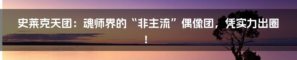 史莱克天团：魂师界的“非主流”偶像团，凭实力出圈！