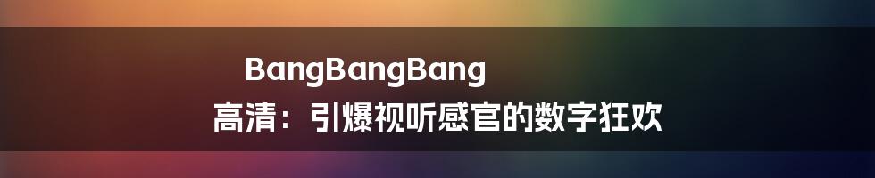 BangBangBang 高清：引爆视听感官的数字狂欢