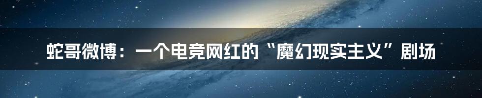 蛇哥微博：一个电竞网红的“魔幻现实主义”剧场