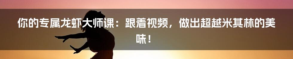 你的专属龙虾大师课：跟着视频，做出超越米其林的美味！
