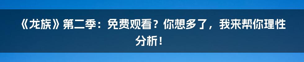 《龙族》第二季：免费观看？你想多了，我来帮你理性分析！