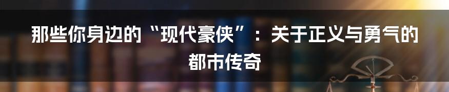 那些你身边的“现代豪侠”：关于正义与勇气的都市传奇