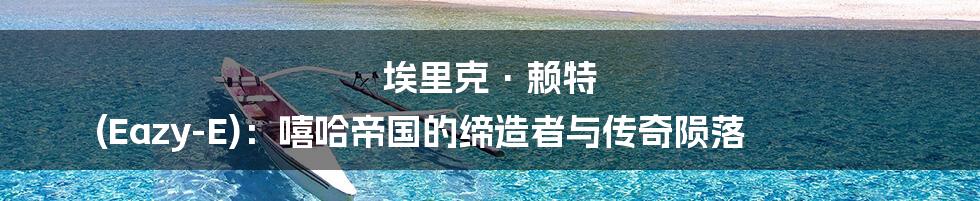 埃里克·赖特 (Eazy-E):嘻哈帝国的缔造者与传奇陨落