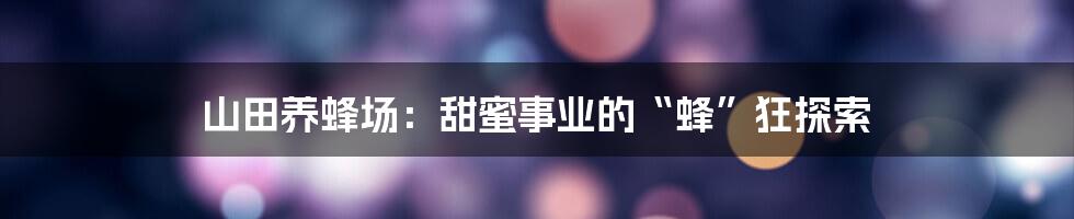 山田养蜂场：甜蜜事业的“蜂”狂探索