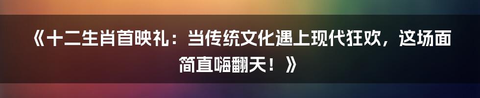 《十二生肖首映礼:当传统文化遇上现代狂欢,这场面简直嗨翻天!》