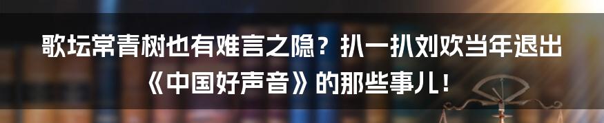 歌坛常青树也有难言之隐？扒一扒刘欢当年退出《中国好声音》的那些事儿！