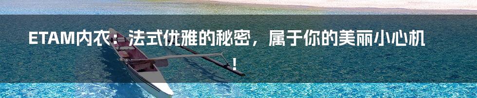 ETAM内衣：法式优雅的秘密，属于你的美丽小心机！